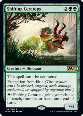 Shifting Ceratops
 This spell can't be countered.
Protection from blue (This creature can't be blocked, targeted, dealt damage, enchanted, or equipped by anything blue.)
{G}: Shifting Ceratops gains your choice of reach, trample, or haste until end of turn.